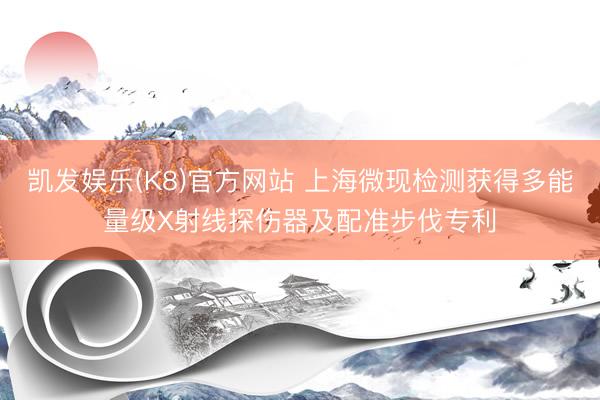 凯发娱乐(K8)官方网站 上海微现检测获得多能量级X射线探伤器及配准步伐专利