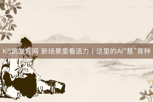 K8凯发官网 新场景里看活力丨这里的AI“慧”育种