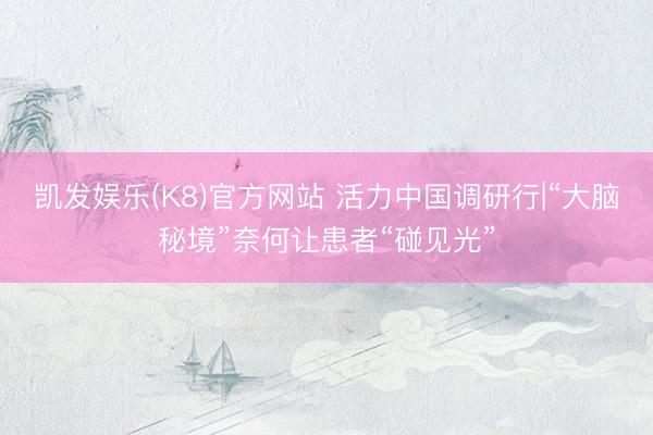 凯发娱乐(K8)官方网站 活力中国调研行|“大脑秘境”奈何让患者“碰见光”