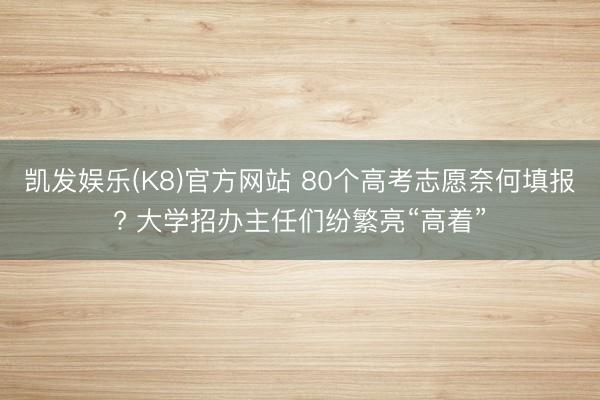 凯发娱乐(K8)官方网站 80个高考志愿奈何填报? 大学招办主任们纷繁亮“高着”