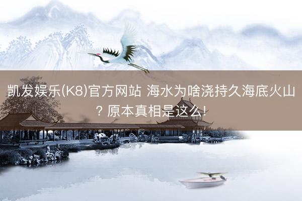 凯发娱乐(K8)官方网站 海水为啥浇持久海底火山? 原本真相是这么!