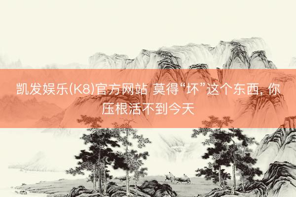 凯发娱乐(K8)官方网站 莫得“坏”这个东西， 你压根活不到今天