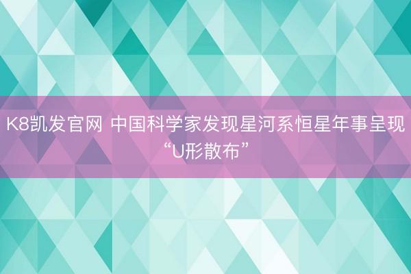 K8凯发官网 中国科学家发现星河系恒星年事呈现“U形散布”