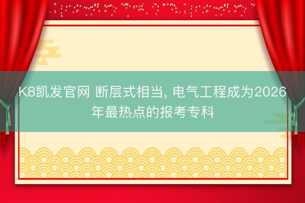 K8凯发官网 断层式相当， 电气工程成为2026年最热点的报考专科