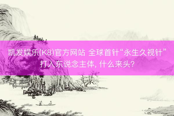 凯发娱乐(K8)官方网站 全球首针“永生久视针”打入东说念主体， 什么来头?
