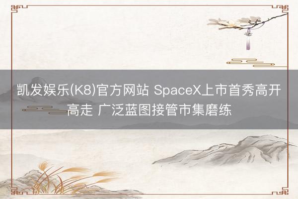 凯发娱乐(K8)官方网站 SpaceX上市首秀高开高走 广泛蓝图接管市集磨练