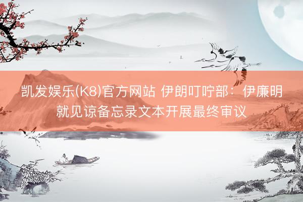 凯发娱乐(K8)官方网站 伊朗叮咛部：伊廉明就见谅备忘录文本开展最终审议