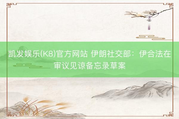 凯发娱乐(K8)官方网站 伊朗社交部：伊合法在审议见谅备忘录草案