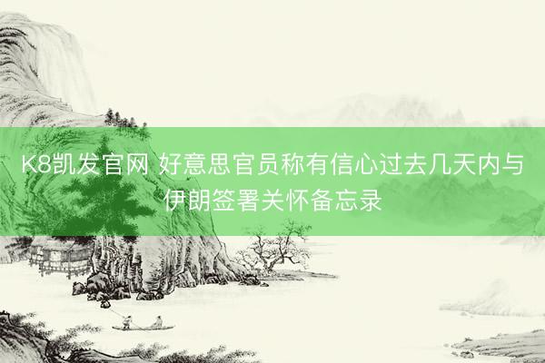 K8凯发官网 好意思官员称有信心过去几天内与伊朗签署关怀备忘录