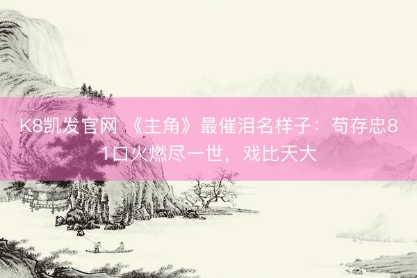 K8凯发官网 《主角》最催泪名样子：苟存忠81口火燃尽一世，戏比天大