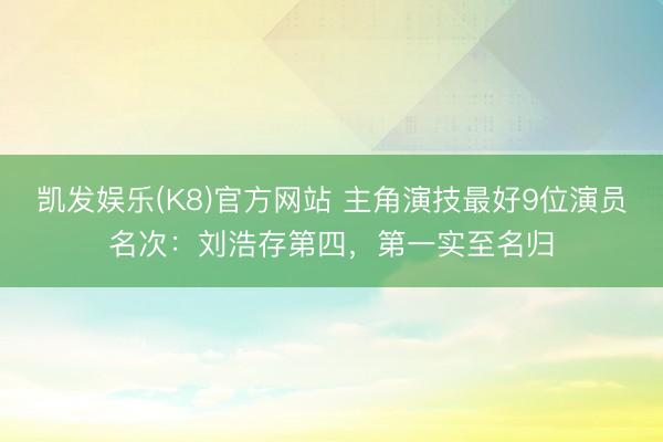 凯发娱乐(K8)官方网站 主角演技最好9位演员名次：刘浩存第四，第一实至名归