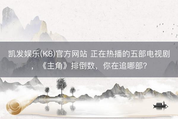 凯发娱乐(K8)官方网站 正在热播的五部电视剧，《主角》排倒数，你在追哪部？