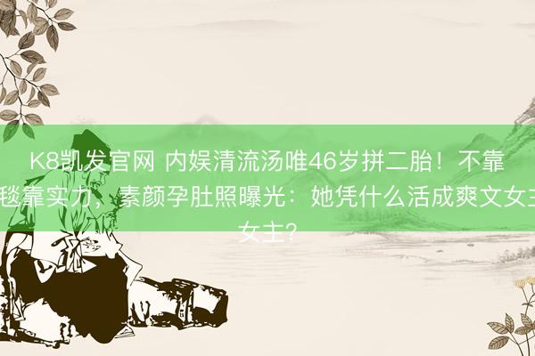 K8凯发官网 内娱清流汤唯46岁拼二胎!不靠红毯靠实力,素颜孕肚照曝光:她凭什么活成爽文女主?