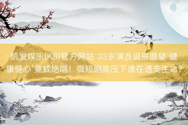 凯发娱乐(K8)官方网站 33岁演员诞辰愿望‘健康惬心’竟成绝唱!微短剧高压下谁在透支生命?