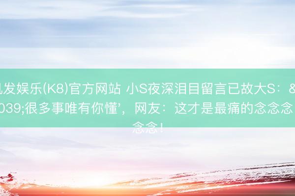 凯发娱乐(K8)官方网站 小S夜深泪目留言已故大S：'很多事唯有你懂'，网友：这才是最痛的念念念！