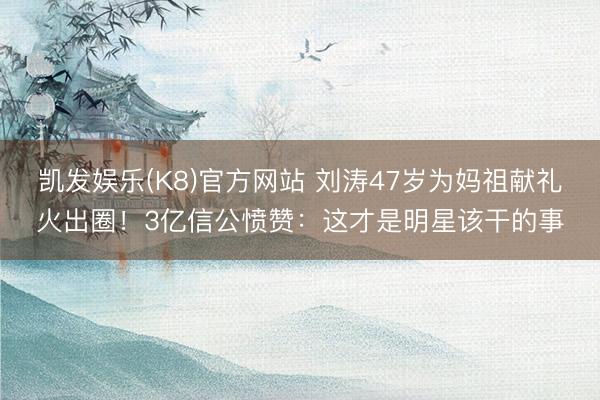 凯发娱乐(K8)官方网站 刘涛47岁为妈祖献礼火出圈！3亿信公愤赞：这才是明星该干的事