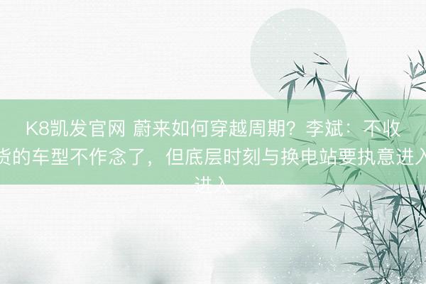 K8凯发官网 蔚来如何穿越周期？李斌：不收货的车型不作念了，但底层时刻与换电站要执意进入