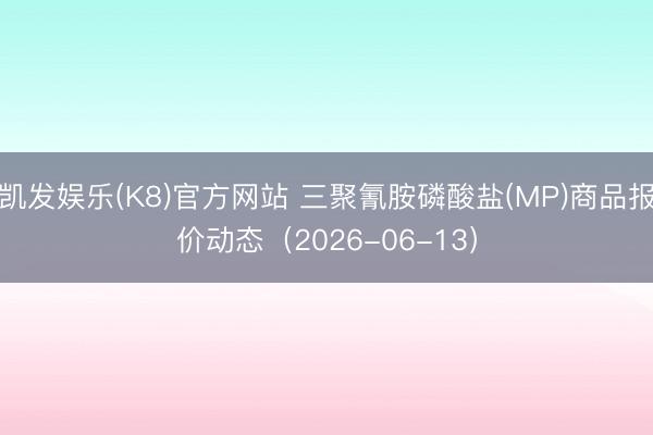凯发娱乐(K8)官方网站 三聚氰胺磷酸盐(MP)商品报价动态（2026-06-13）