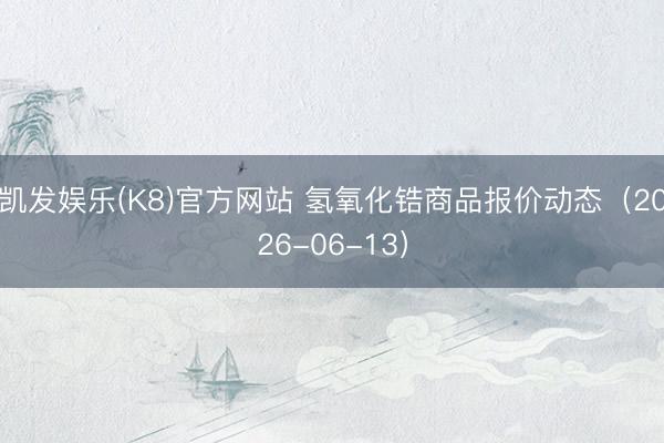 凯发娱乐(K8)官方网站 氢氧化锆商品报价动态（2026-06-13）