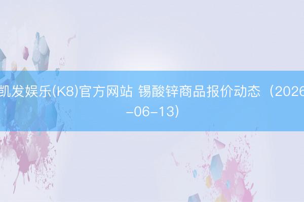 凯发娱乐(K8)官方网站 锡酸锌商品报价动态（2026-06-13）