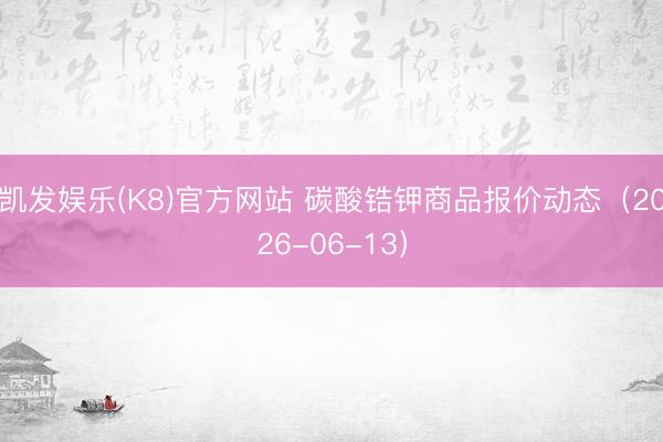 凯发娱乐(K8)官方网站 碳酸锆钾商品报价动态（2026-06-13）