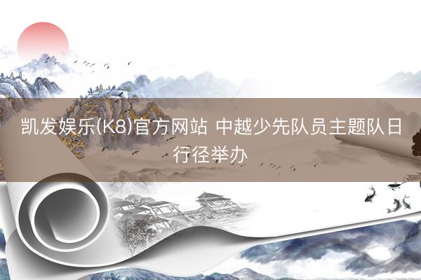 凯发娱乐(K8)官方网站 中越少先队员主题队日行径举办