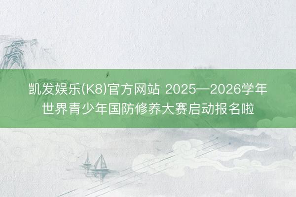 凯发娱乐(K8)官方网站 2025—2026学年世界青少年国防修养大赛启动报名啦