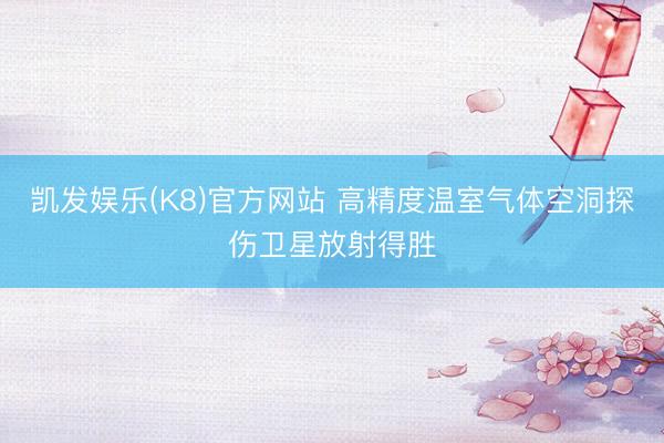 凯发娱乐(K8)官方网站 高精度温室气体空洞探伤卫星放射得胜