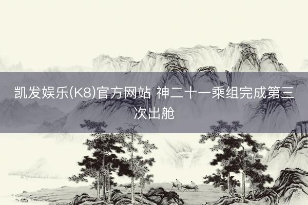 凯发娱乐(K8)官方网站 神二十一乘组完成第三次出舱