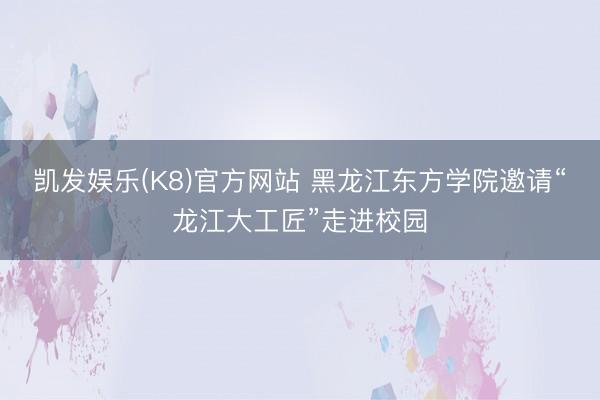 凯发娱乐(K8)官方网站 黑龙江东方学院邀请“龙江大工匠”走进校园