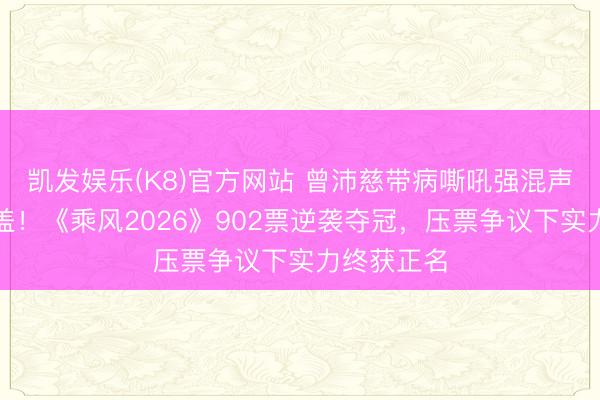 凯发娱乐(K8)官方网站 曾沛慈带病嘶吼强混声穿透天灵盖！《乘风2026》902票逆袭夺冠，压票争议下实力终获正名
