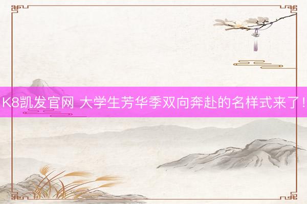 K8凯发官网 大学生芳华季双向奔赴的名样式来了!