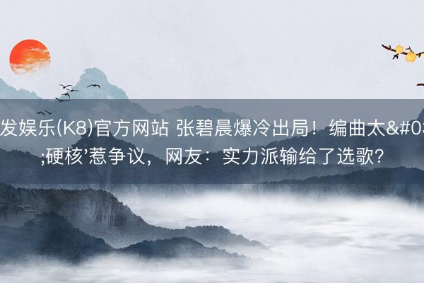 凯发娱乐(K8)官方网站 张碧晨爆冷出局!编曲太'硬核'惹争议,网友:实力派输给了选歌?