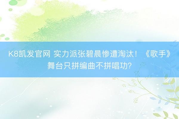K8凯发官网 实力派张碧晨惨遭淘汰！《歌手》舞台只拼编曲不拼唱功？
