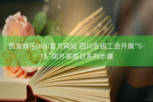 凯发娱乐(K8)官方网站 四川各级工会开展“5·15”国外家庭日系列步履