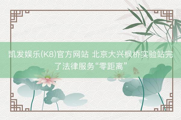 凯发娱乐(K8)官方网站 北京大兴枫桥实验站完了法律服务“零距离”