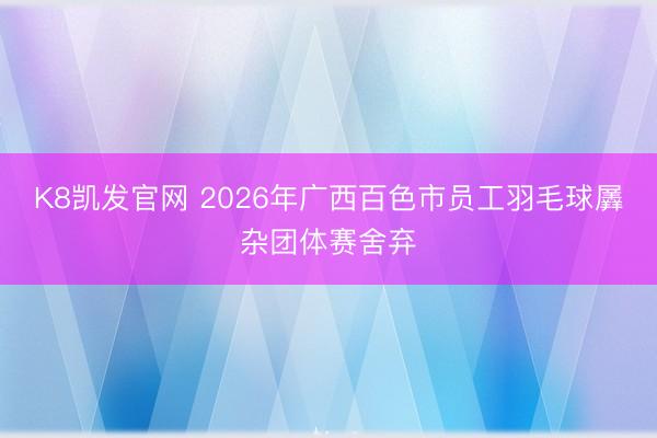 K8凯发官网 2026年广西百色市员工羽毛球羼杂团体赛舍弃