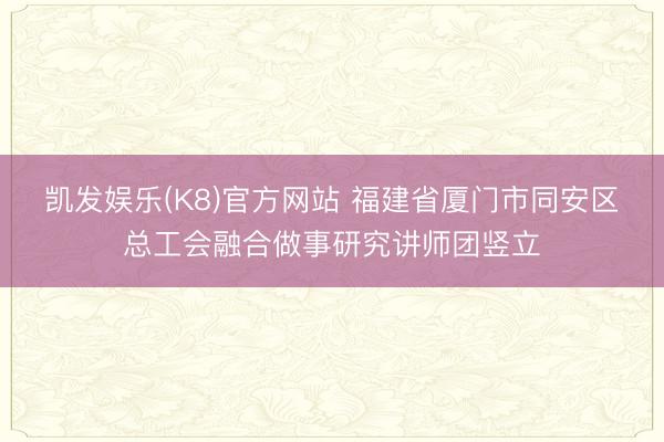 凯发娱乐(K8)官方网站 福建省厦门市同安区总工会融合做事研究讲师团竖立