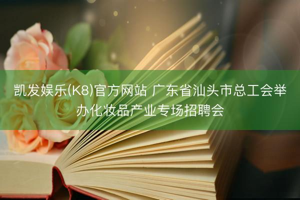 凯发娱乐(K8)官方网站 广东省汕头市总工会举办化妆品产业专场招聘会
