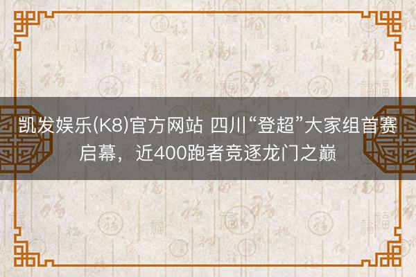 凯发娱乐(K8)官方网站 四川“登超”大家组首赛启幕，近400跑者竞逐龙门之巅
