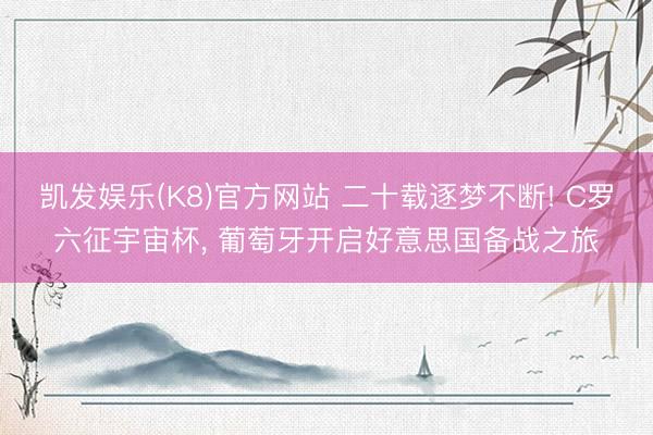 凯发娱乐(K8)官方网站 二十载逐梦不断! C罗六征宇宙杯， 葡萄牙开启好意思国备战之旅