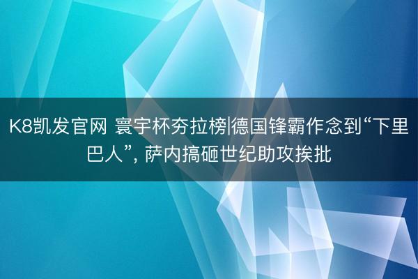 K8凯发官网 寰宇杯夯拉榜|德国锋霸作念到“下里巴人”， 萨内搞砸世纪助攻挨批