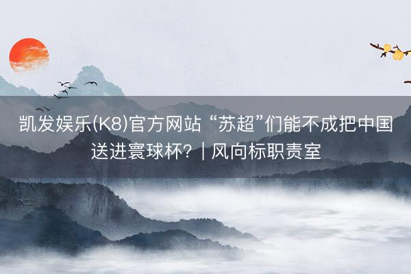 凯发娱乐(K8)官方网站 “苏超”们能不成把中国送进寰球杯？| 风向标职责室