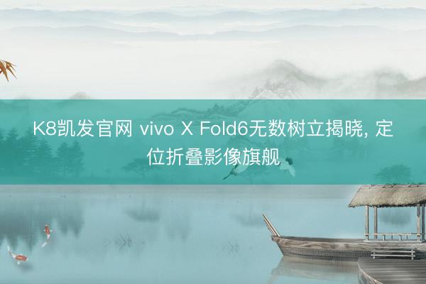 K8凯发官网 vivo X Fold6无数树立揭晓， 定位折叠影像旗舰