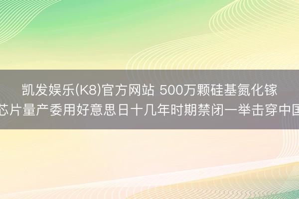 凯发娱乐(K8)官方网站 500万颗硅基氮化镓芯片量产委用好意思日十几年时期禁闭一举击穿中国