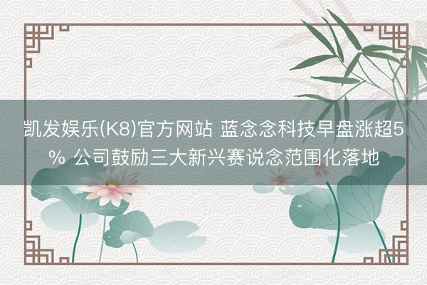 凯发娱乐(K8)官方网站 蓝念念科技早盘涨超5% 公司鼓励三大新兴赛说念范围化落地