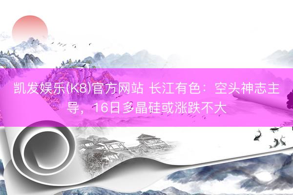 凯发娱乐(K8)官方网站 长江有色：空头神志主导，16日多晶硅或涨跌不大