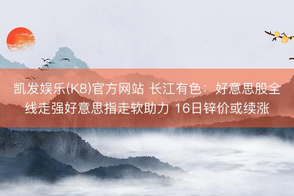 凯发娱乐(K8)官方网站 长江有色:好意思股全线走强好意思指走软助力 16日锌价或续涨