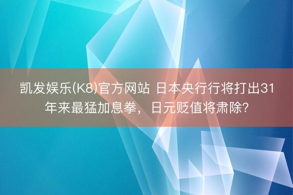凯发娱乐(K8)官方网站 日本央行行将打出31年来最猛加息拳，日元贬值将肃除？