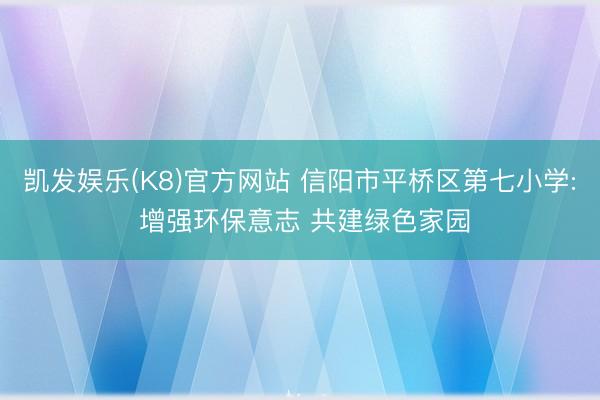 凯发娱乐(K8)官方网站 信阳市平桥区第七小学: 增强环保意志 共建绿色家园